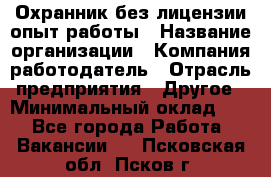 Охранник без лицензии опыт работы › Название организации ­ Компания-работодатель › Отрасль предприятия ­ Другое › Минимальный оклад ­ 1 - Все города Работа » Вакансии   . Псковская обл.,Псков г.